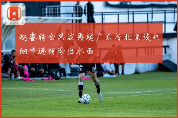 赵睿转会风波再起广东与北京谈判细节逐渐浮出水面