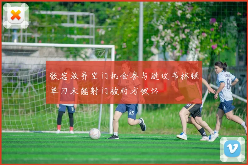 张岩放弃空门机会参与进攻韦林顿单刀未能射门被对方破坏