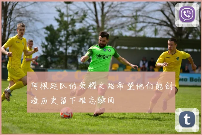 阿根廷队的荣耀之路希望他们能创造历史留下难忘瞬间