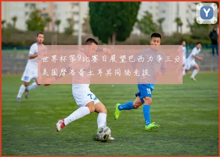 世界杯第9比赛日展望巴西力争三分美国摩洛哥土耳其同场竞技