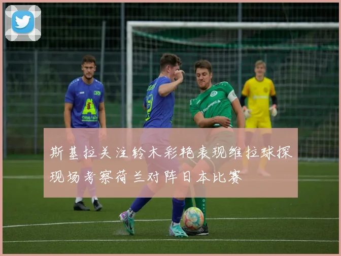 斯基拉关注铃木彩艳表现维拉球探现场考察荷兰对阵日本比赛