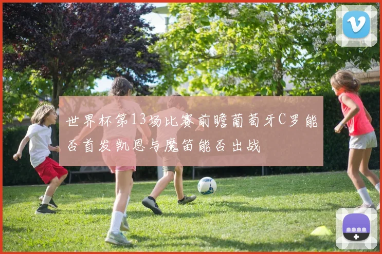 世界杯第13场比赛前瞻葡萄牙C罗能否首发凯恩与魔笛能否出战
