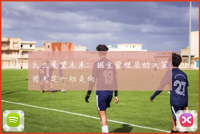 瓦兰展望未来：掘金管理层的决策将决定一切走向