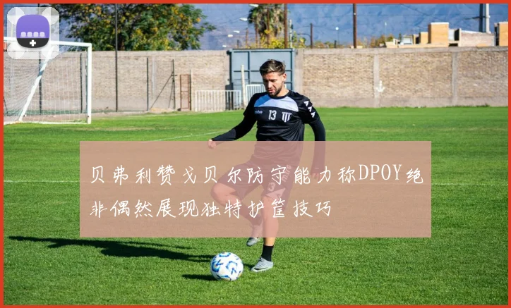 贝弗利赞戈贝尔防守能力称DPOY绝非偶然展现独特护筐技巧