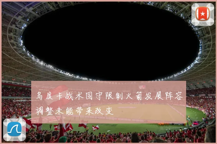 乌度卡战术固守限制火箭发展阵容调整未能带来改变