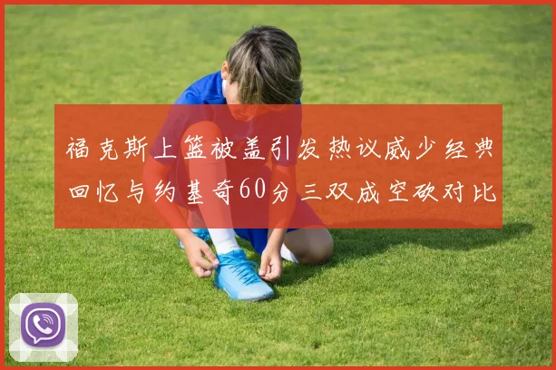 福克斯上篮被盖引发热议威少经典回忆与约基奇60分三双成空砍对比