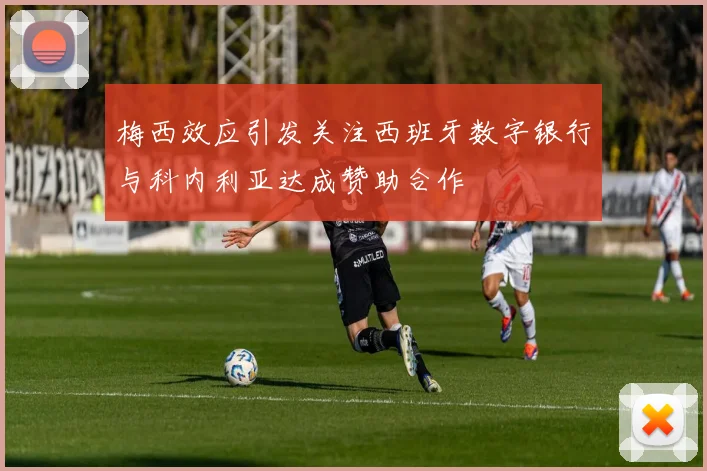 梅西效应引发关注西班牙数字银行与科内利亚达成赞助合作