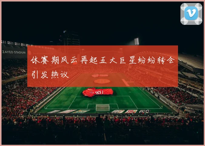 休赛期风云再起五大巨星纷纷转会引发热议