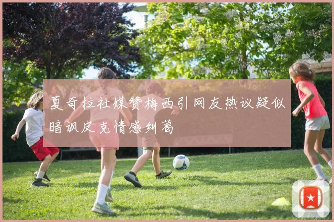 夏奇拉社媒赞梅西引网友热议疑似暗讽皮克情感纠葛