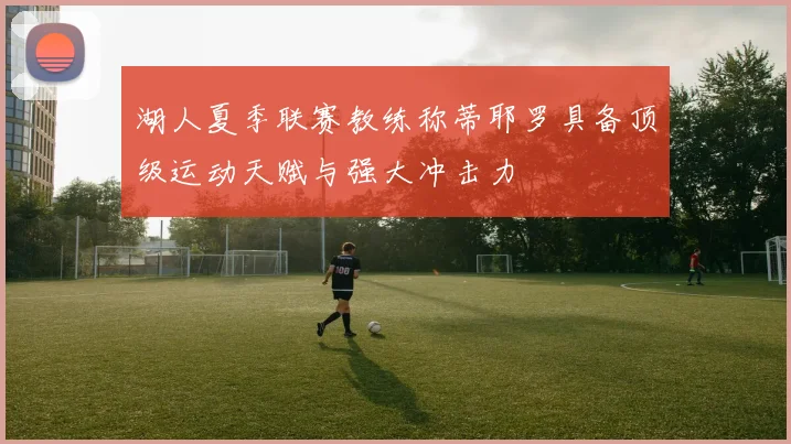 湖人夏季联赛教练称蒂耶罗具备顶级运动天赋与强大冲击力