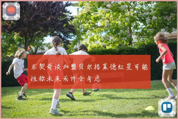 东契奇谈加盟贝尔格莱德红星可能性称未来或许会考虑