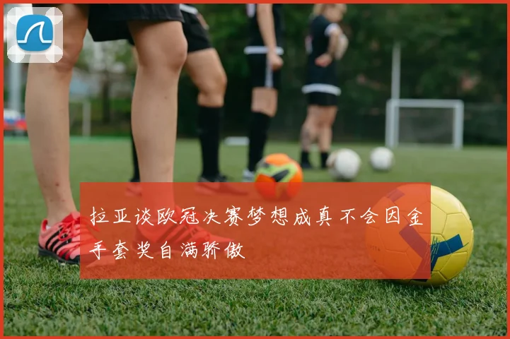 拉亚谈欧冠决赛梦想成真不会因金手套奖自满骄傲