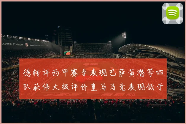 德转评西甲赛季表现巴萨黄潜等四队获伟大级评价皇马马竞表现低于预期