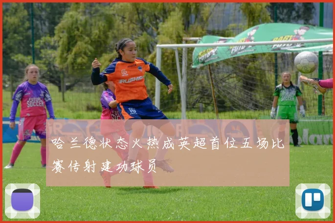 哈兰德状态火热成英超首位五场比赛传射建功球员