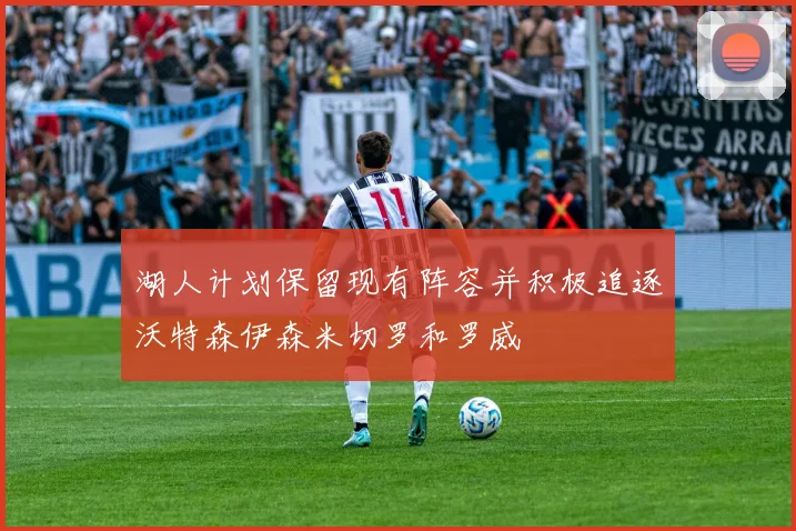 湖人计划保留现有阵容并积极追逐沃特森伊森米切罗和罗威