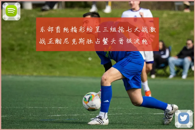 东部首轮精彩纷呈三组抢七大战激战正酣尼克斯独占鳌头晋级次轮