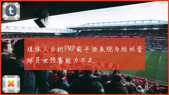 媒体人分析FMP前半场表现与短训营球员世预赛能力不足
