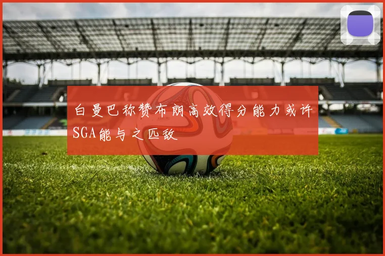白曼巴称赞布朗高效得分能力或许SGA能与之匹敌