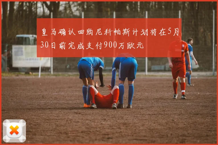 皇马确认回购尼科帕斯计划将在5月30日前完成支付900万欧元
