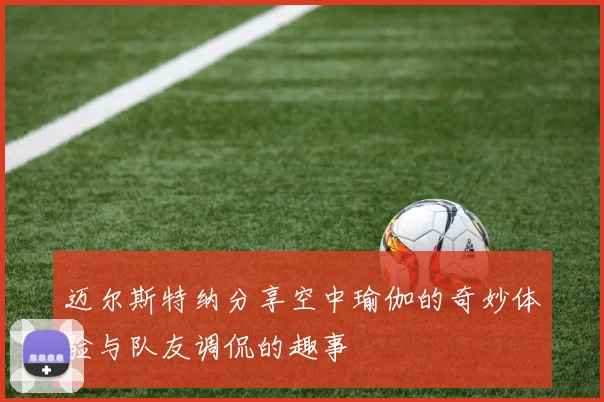迈尔斯特纳分享空中瑜伽的奇妙体验与队友调侃的趣事