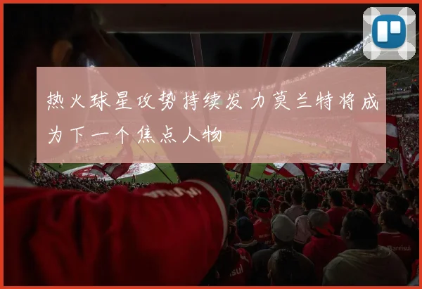 热火球星攻势持续发力莫兰特将成为下一个焦点人物