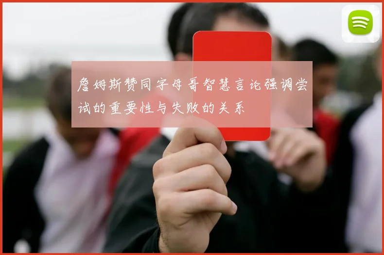 詹姆斯赞同字母哥智慧言论强调尝试的重要性与失败的关系