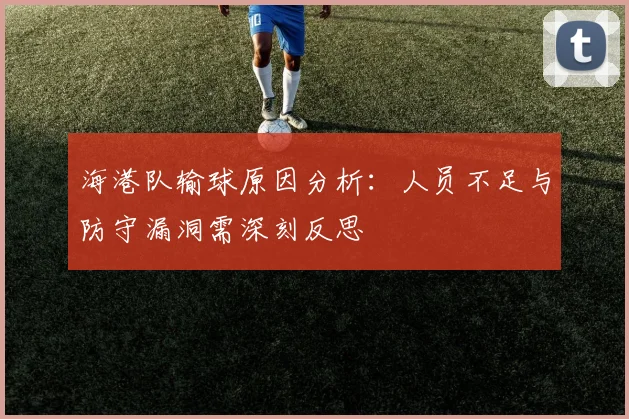 海港队输球原因分析:人员不足与防守漏洞需深刻反思