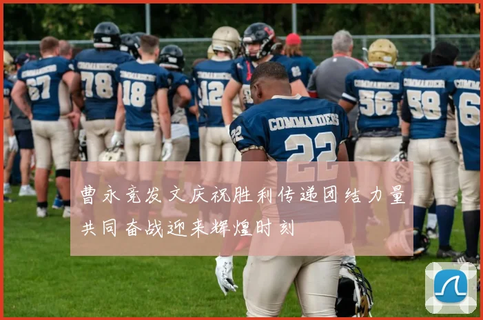 曹永竞发文庆祝胜利传递团结力量共同奋战迎来辉煌时刻