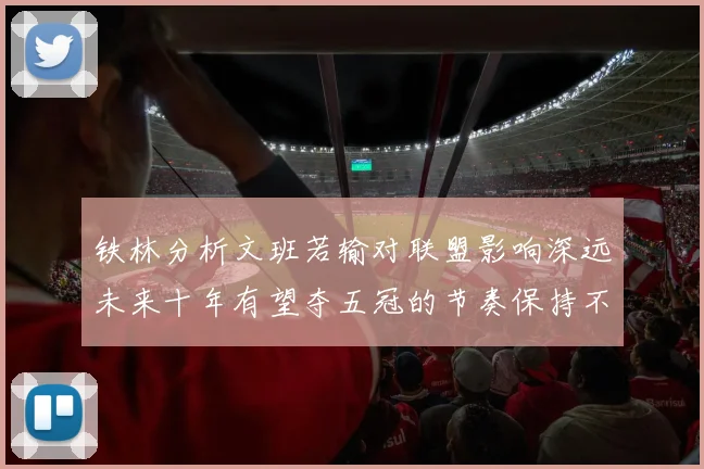 铁林分析文班若输对联盟影响深远未来十年有望夺五冠的节奏保持不变