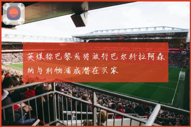 英媒称巴黎或将放行巴尔科拉阿森纳与利物浦成潜在买家