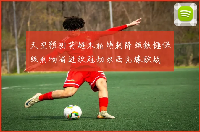 天空预测英超末轮热刺降级铁锤保级利物浦进欧冠切尔西无缘欧战