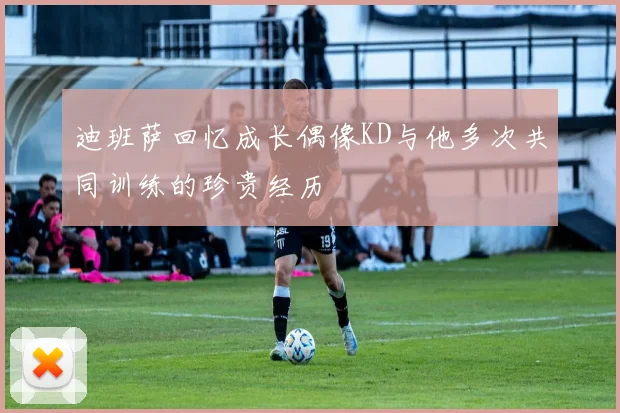 迪班萨回忆成长偶像KD与他多次共同训练的珍贵经历