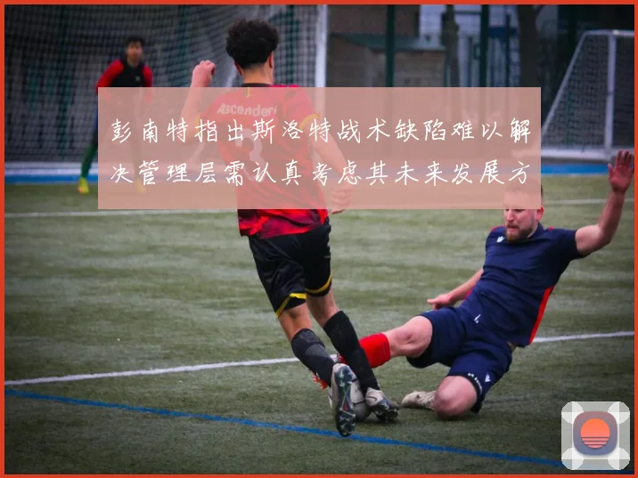 彭南特指出斯洛特战术缺陷难以解决管理层需认真考虑其未来发展方向