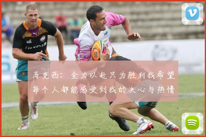 马克西：全力以赴只为胜利我希望每个人都能感受到我的决心与热情