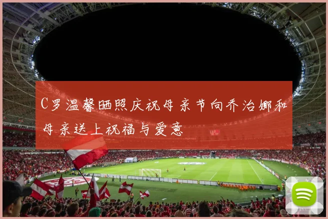 C罗温馨晒照庆祝母亲节向乔治娜和母亲送上祝福与爱意