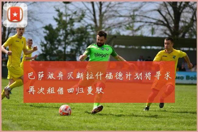 巴萨放弃买断拉什福德计划将寻求再次租借回归曼联
