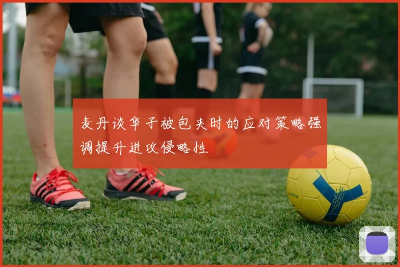 麦丹谈华子被包夹时的应对策略强调提升进攻侵略性
