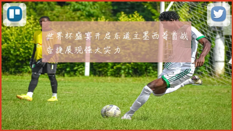 世界杯盛宴开启东道主墨西哥首战告捷展现强大实力