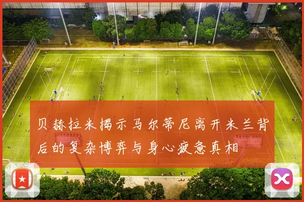 贝赫拉米揭示马尔蒂尼离开米兰背后的复杂博弈与身心疲惫真相