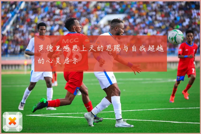 罗德里感恩上天的恩赐与自我超越的心灵启示